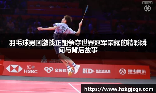 羽毛球男团激战正酣争夺世界冠军荣耀的精彩瞬间与背后故事