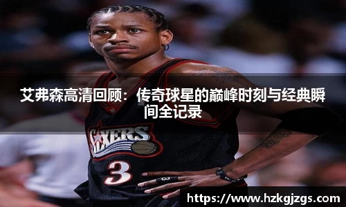 艾弗森高清回顾：传奇球星的巅峰时刻与经典瞬间全记录