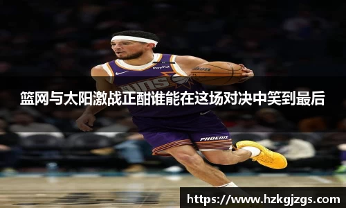 篮网与太阳激战正酣谁能在这场对决中笑到最后