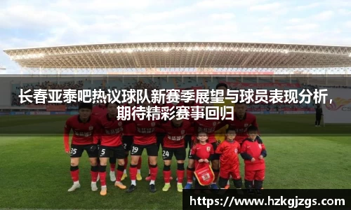长春亚泰吧热议球队新赛季展望与球员表现分析，期待精彩赛事回归