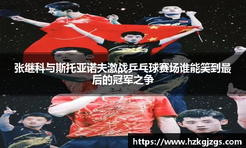 张继科与斯托亚诺夫激战乒乓球赛场谁能笑到最后的冠军之争