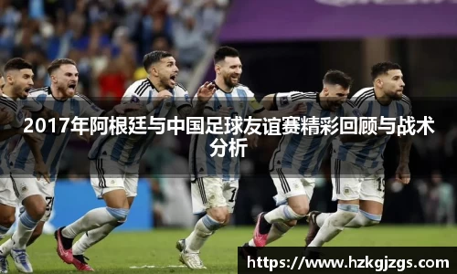 2017年阿根廷与中国足球友谊赛精彩回顾与战术分析