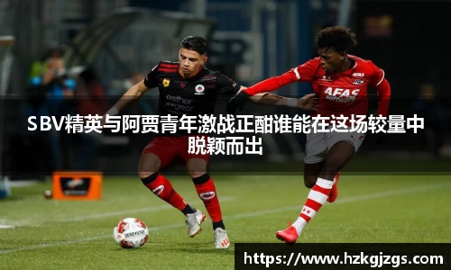 SBV精英与阿贾青年激战正酣谁能在这场较量中脱颖而出