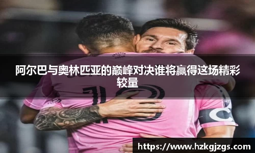 阿尔巴与奥林匹亚的巅峰对决谁将赢得这场精彩较量