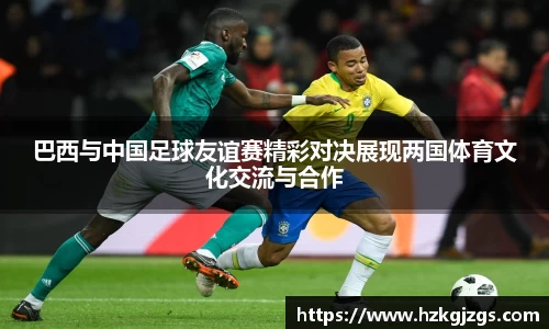 巴西与中国足球友谊赛精彩对决展现两国体育文化交流与合作