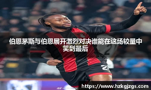 伯恩茅斯与伯恩展开激烈对决谁能在这场较量中笑到最后