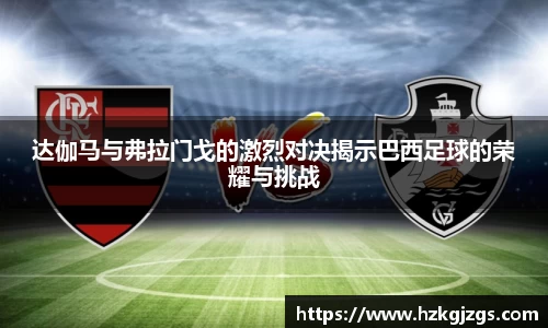 达伽马与弗拉门戈的激烈对决揭示巴西足球的荣耀与挑战