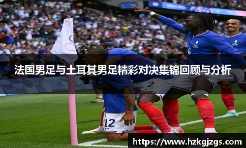 法国男足与土耳其男足精彩对决集锦回顾与分析